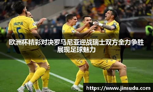 欧洲杯精彩对决罗马尼亚迎战瑞士双方全力争胜展现足球魅力